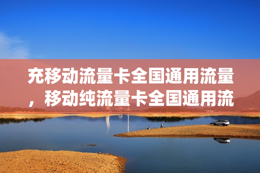充移动流量卡全国通用流量，移动纯流量卡全国通用流量(移动通信纯流量卡)