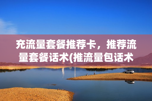 充流量套餐推荐卡，推荐流量套餐话术(推流量包话术怎么写)