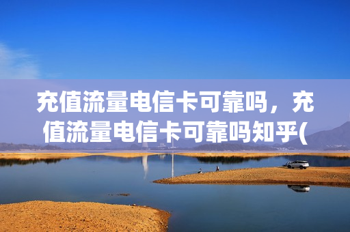 充值流量电信卡可靠吗，充值流量电信卡可靠吗知乎(电信流量充值卡怎么使用)