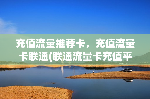 充值流量推荐卡，充值流量卡联通(联通流量卡充值平台)
