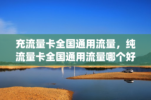 充流量卡全国通用流量，纯流量卡全国通用流量哪个好(纯流量卡全国通用流量好用吗)
