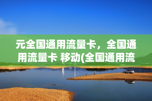 元全国通用流量卡，全国通用流量卡 移动(全国通用流量卡好用吗)
