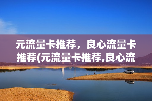 元流量卡推荐，良心流量卡推荐(元流量卡推荐,良心流量卡推荐什么意思)