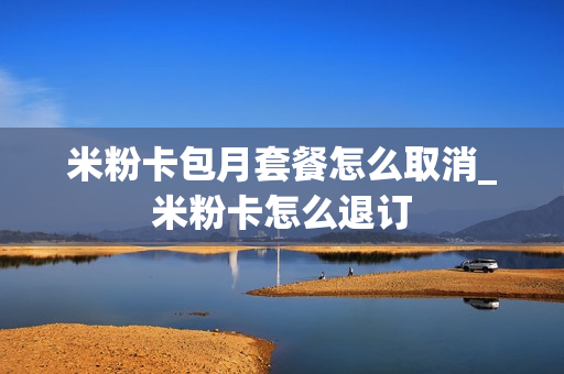 米粉卡包月套餐怎么取消_米粉卡怎么退订