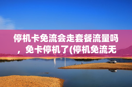 停机卡免流会走套餐流量吗，免卡停机了(停机免流无限流量)
