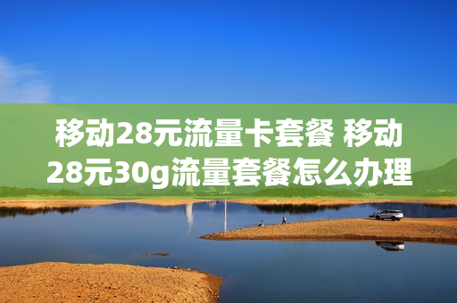 移动28元流量卡套餐 移动28元30g流量套餐怎么办理