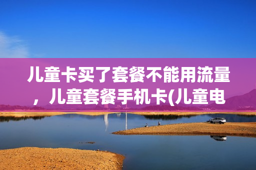 儿童卡买了套餐不能用流量，儿童套餐手机卡(儿童电话卡要月租吗)