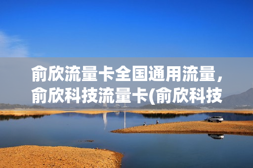 俞欣流量卡全国通用流量，俞欣科技流量卡(俞欣科技流量卡怎么样)