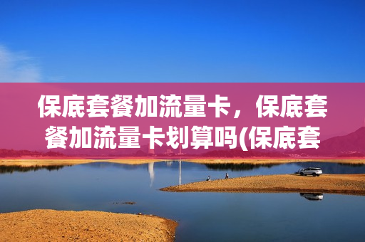 保底套餐加流量卡，保底套餐加流量卡划算吗(保底套餐加流量卡,保底套餐加流量卡划算吗知乎)