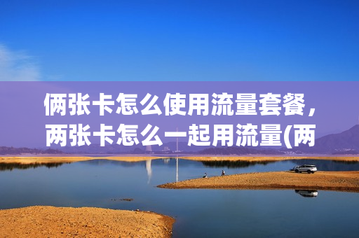 俩张卡怎么使用流量套餐，两张卡怎么一起用流量(两张卡怎么用第二张卡的流量)