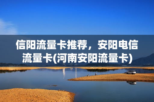 信阳流量卡推荐，安阳电信流量卡(河南安阳流量卡)