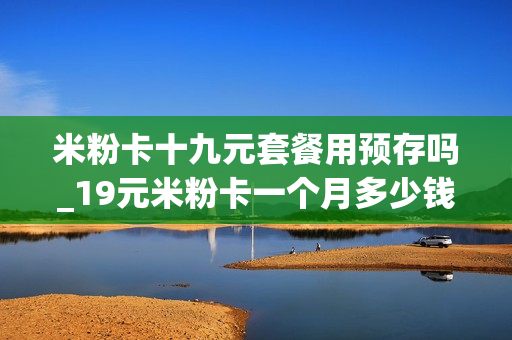 米粉卡十九元套餐用预存吗_19元米粉卡一个月多少钱
