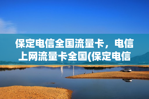 保定电信全国流量卡，电信上网流量卡全国(保定电信全国流量卡,电信上网流量卡全国通用吗)