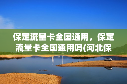 保定流量卡全国通用，保定流量卡全国通用吗(河北保定有什么流量卡)
