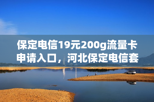 保定电信19元200g流量卡申请入口，河北保定电信套餐资费介绍表(保定电信手机卡套餐)