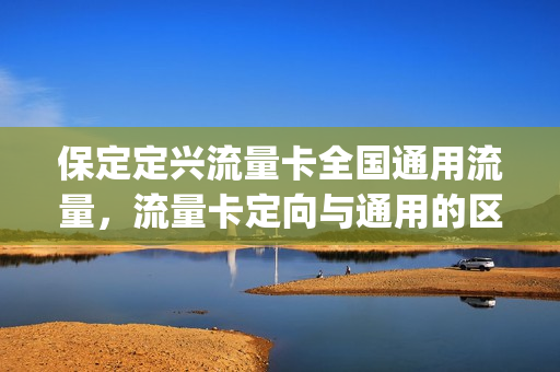 保定定兴流量卡全国通用流量，流量卡定向与通用的区别(流量卡定向流量包范围)