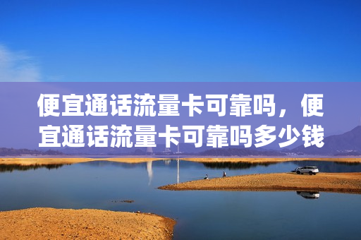 便宜通话流量卡可靠吗，便宜通话流量卡可靠吗多少钱(便宜 流量)