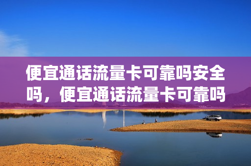 便宜通话流量卡可靠吗安全吗，便宜通话流量卡可靠吗安全吗(最便宜的全国通用流量卡)