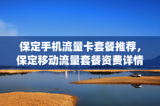 保定手机流量卡套餐推荐，保定移动流量套餐资费详情(保定移动资费套餐一览表)