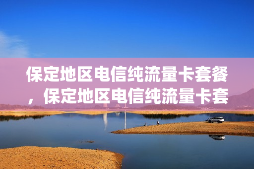 保定地区电信纯流量卡套餐，保定地区电信纯流量卡套餐价格表(保定电信卡有哪些套餐)