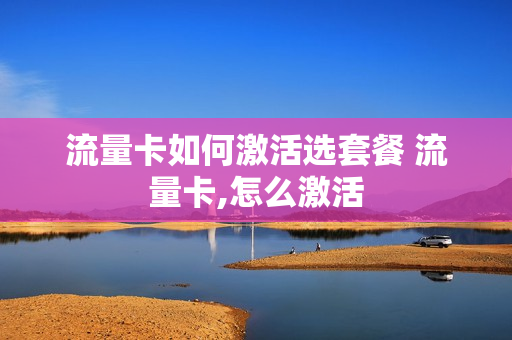 流量卡如何激活选套餐 流量卡,怎么激活