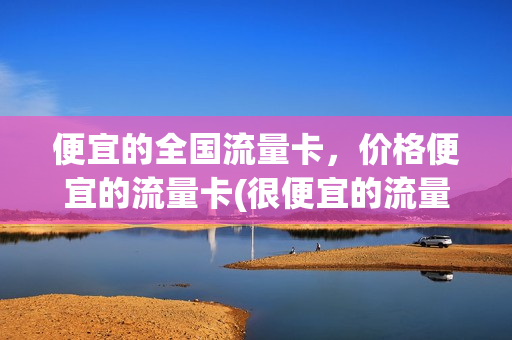 便宜的全国流量卡，价格便宜的流量卡(很便宜的流量卡)