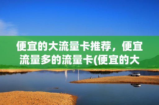 便宜的大流量卡推荐，便宜流量多的流量卡(便宜的大流量卡有什么猫腻)