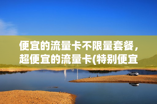 便宜的流量卡不限量套餐，超便宜的流量卡(特别便宜的流量卡)
