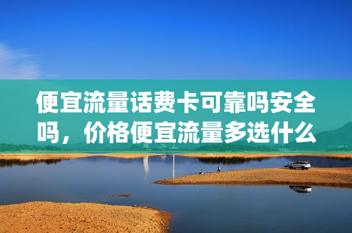 便宜流量话费卡可靠吗安全吗，价格便宜流量多选什么卡(便宜的流量手机卡)