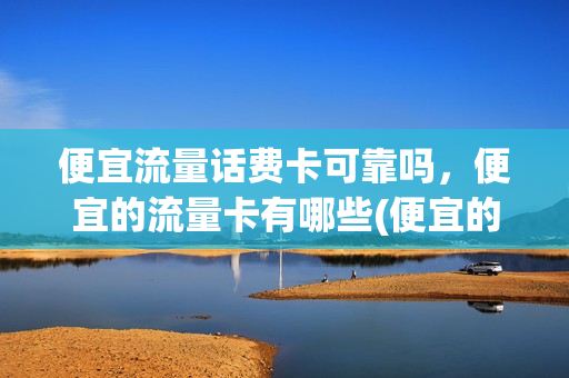 便宜流量话费卡可靠吗，便宜的流量卡有哪些(便宜的流量手机卡)