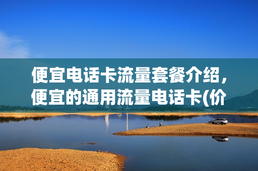 便宜电话卡流量套餐介绍，便宜的通用流量电话卡(价格便宜流量多选什么卡)