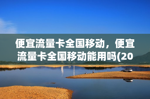便宜流量卡全国移动，便宜流量卡全国移动能用吗(2020年最实惠的移动流量卡大全)