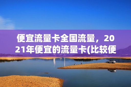 便宜流量卡全国流量，2021年便宜的流量卡(比较便宜的流量卡有哪些)