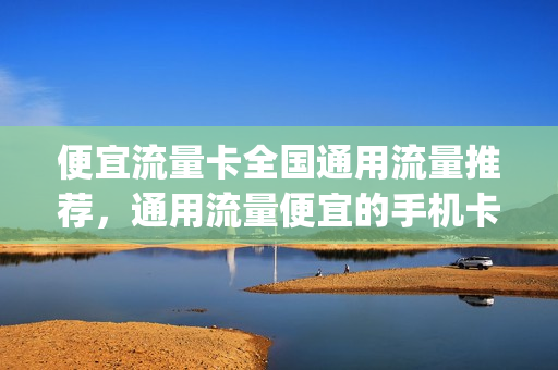 便宜流量卡全国通用流量推荐，通用流量便宜的手机卡(有什么便宜的通用流量卡)
