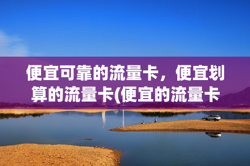 便宜可靠的流量卡，便宜划算的流量卡(便宜的流量卡推荐)