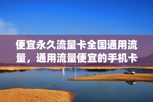 便宜永久流量卡全国通用流量，通用流量便宜的手机卡(最便宜纯流量卡)