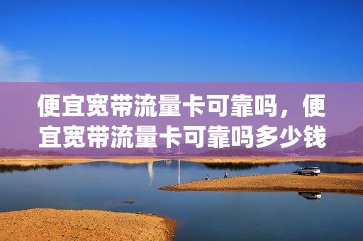 便宜宽带流量卡可靠吗，便宜宽带流量卡可靠吗多少钱(便宜 宽带)