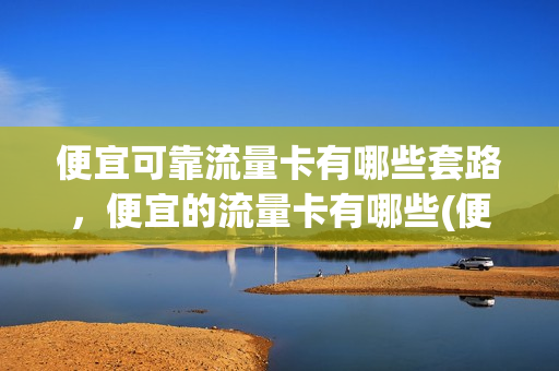 便宜可靠流量卡有哪些套路，便宜的流量卡有哪些(便宜划算的流量卡)