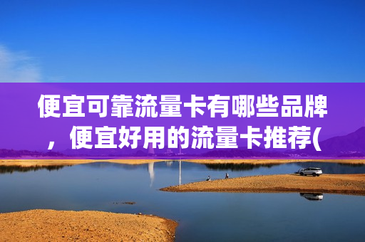 便宜可靠流量卡有哪些品牌，便宜好用的流量卡推荐(价格便宜的流量卡)