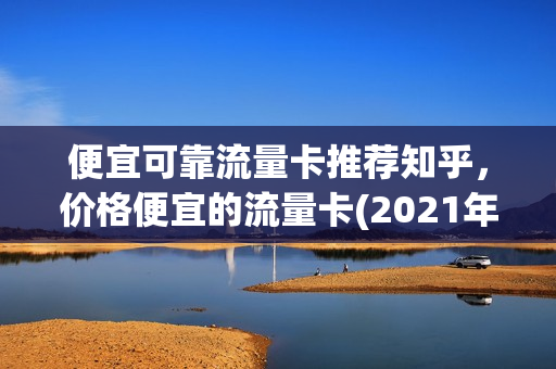 便宜可靠流量卡推荐知乎，价格便宜的流量卡(2021年有什么便宜的流量卡)