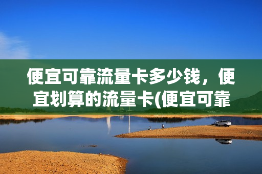 便宜可靠流量卡多少钱，便宜划算的流量卡(便宜可靠流量卡多少钱,便宜划算的流量卡有哪些)