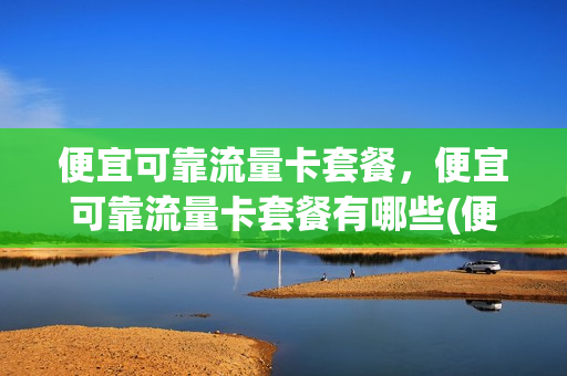 便宜可靠流量卡套餐，便宜可靠流量卡套餐有哪些(便宜的流量卡套餐)