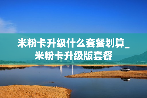 米粉卡升级什么套餐划算_米粉卡升级版套餐