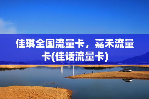 佳琪全国流量卡，嘉禾流量卡(佳话流量卡)