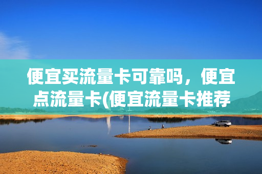 便宜买流量卡可靠吗，便宜点流量卡(便宜流量卡推荐)