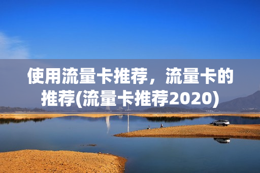 使用流量卡推荐，流量卡的推荐(流量卡推荐2020)