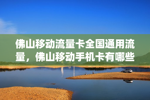 佛山移动流量卡全国通用流量，佛山移动手机卡有哪些套餐(2020佛山移动套餐资费一览表)