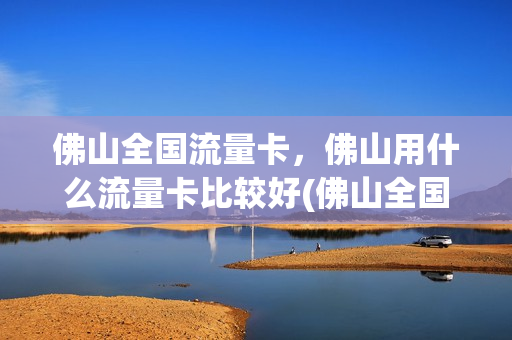 佛山全国流量卡，佛山用什么流量卡比较好(佛山全国流量卡,佛山用什么流量卡比较好用)