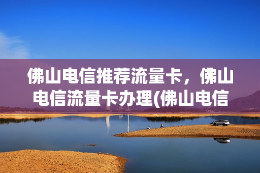 佛山电信推荐流量卡，佛山电信流量卡办理(佛山电信流量套餐)