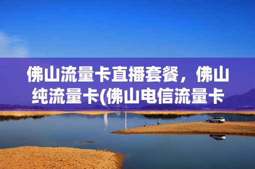 佛山流量卡直播套餐，佛山纯流量卡(佛山电信流量卡套餐介绍)